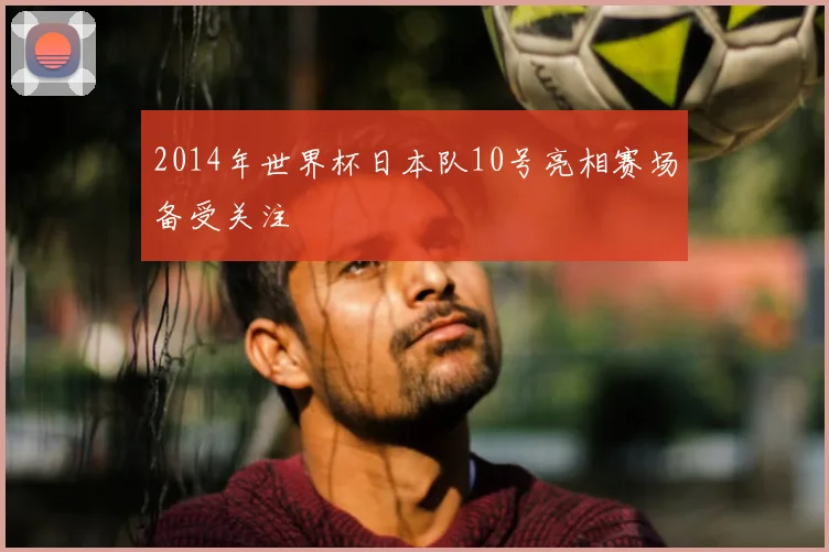 2014年世界杯日本队10号亮相赛场备受关注