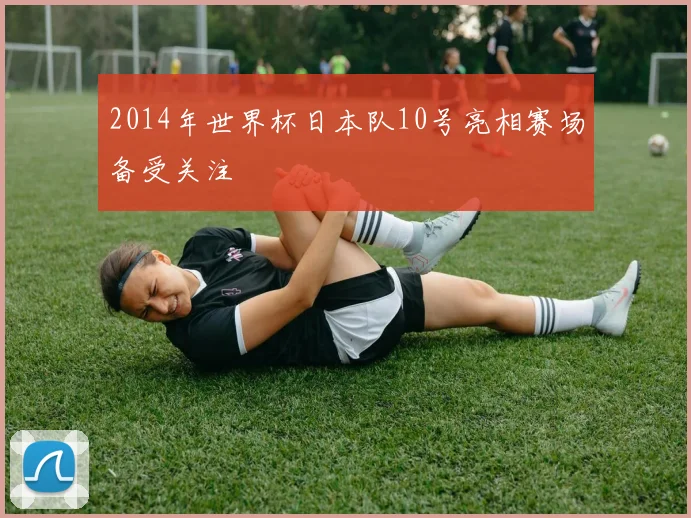 2014年世界杯日本队10号亮相赛场备受关注