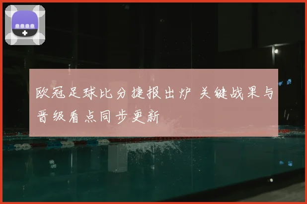 欧冠足球比分捷报出炉 关键战果与晋级看点同步更新