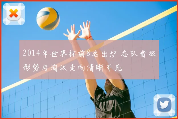 2014年世界杯前8名出炉 各队晋级形势与淘汰走向清晰可见