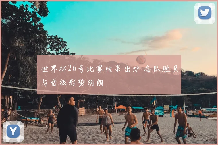 世界杯26号比赛结果出炉 各队胜负与晋级形势明朗