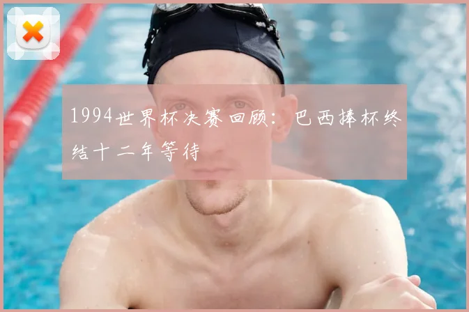 1994世界杯决赛回顾:巴西捧杯终结十二年等待