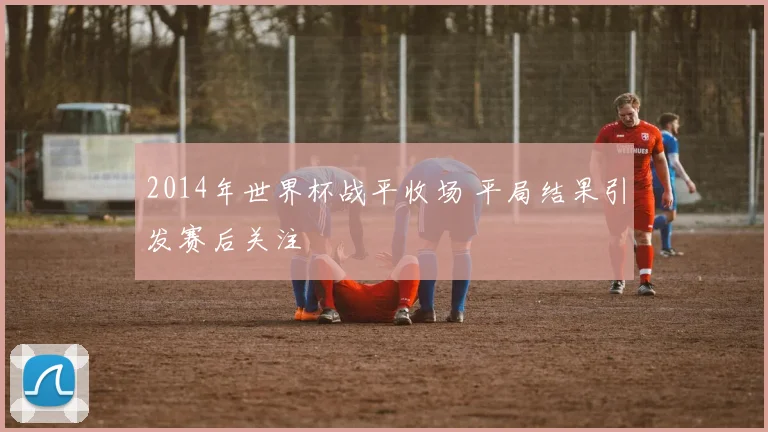 2014年世界杯战平收场 平局结果引发赛后关注