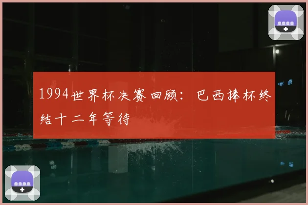 1994世界杯决赛回顾:巴西捧杯终结十二年等待