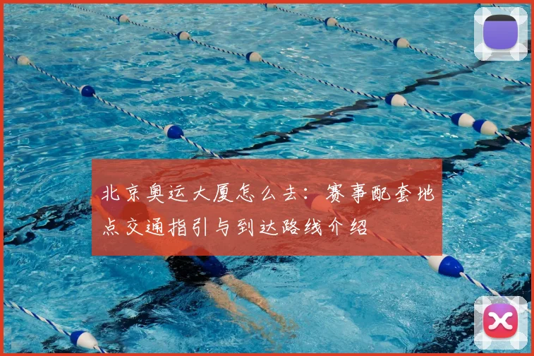 北京奥运大厦怎么去:赛事配套地点交通指引与到达路线介绍