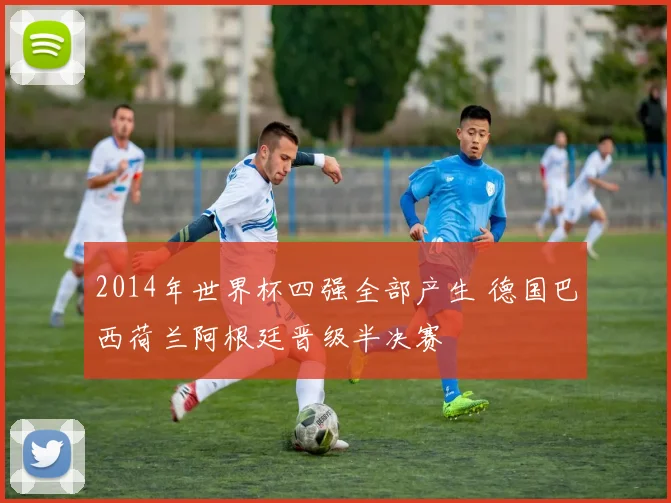 2014年世界杯四强全部产生 德国巴西荷兰阿根廷晋级半决赛