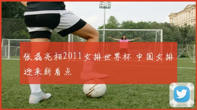 张磊亮相2011女排世界杯 中国女排迎来新看点