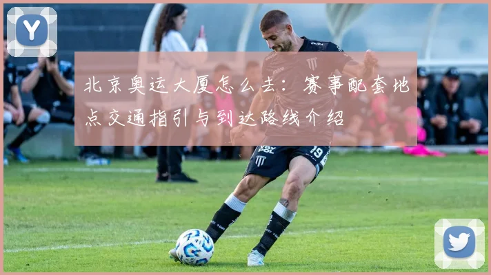 北京奥运大厦怎么去:赛事配套地点交通指引与到达路线介绍