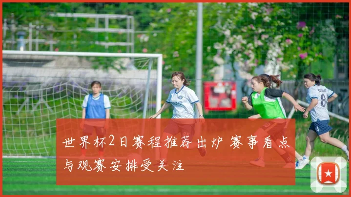 世界杯2日赛程推荐出炉 赛事看点与观赛安排受关注